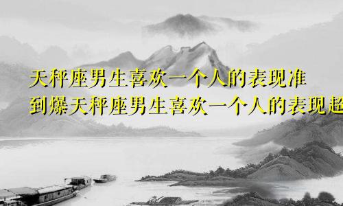 天秤座男生喜欢一个人的表现准到爆天秤座男生喜欢一个人的表现超准