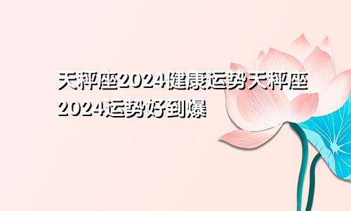 天秤座2024健康运势天秤座2024运势好到爆