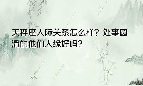 天秤座人际关系怎么样？处事圆滑的他们人缘好吗？