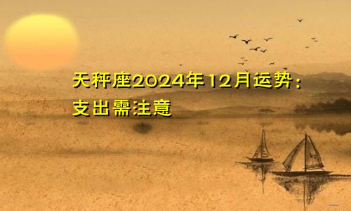 天秤座2024年12月运势：支出需注意