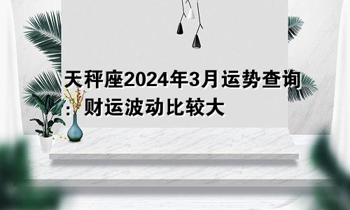 天秤座2024年3月运势查询：财运波动比较大