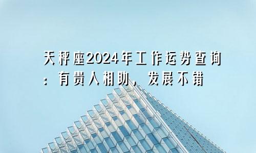 天秤座2024年工作运势查询：有贵人相助，发展不错