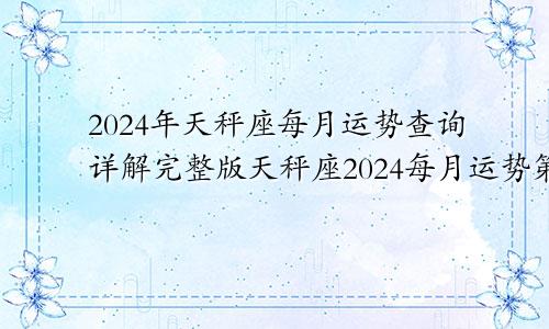 2024年天秤座每月运势查询详解完整版天秤座2024每月运势第一星座网