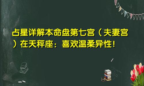 占星详解本命盘第七宫（夫妻宫）在天秤座：喜欢温柔异性！