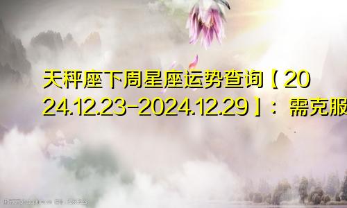 天秤座下周星座运势查询【2024.12.23-2024.12.29】：需克服不良情绪