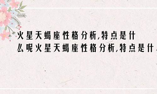 火星天蝎座性格分析,特点是什么呢火星天蝎座性格分析,特点是什么意思