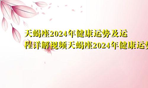 天蝎座2024年健康运势及运程详解视频天蝎座2024年健康运势及运程详解图