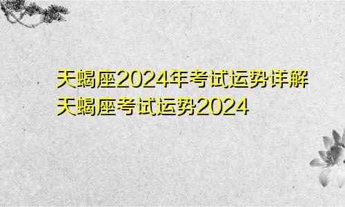 天蝎座2024年考试运势详解天蝎座考试运势2024