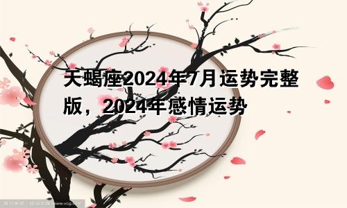 天蝎座2024年7月运势完整版，2024年感情运势