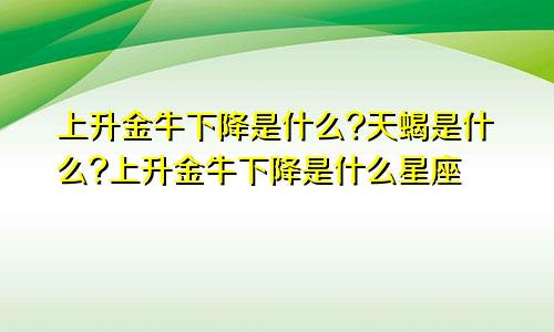 上升金牛下降是什么?天蝎是什么?上升金牛下降是什么星座