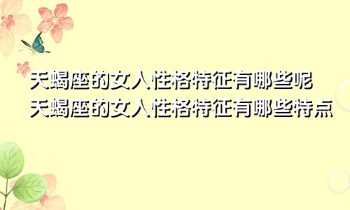 天蝎座的女人性格特征有哪些呢天蝎座的女人性格特征有哪些特点