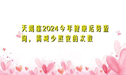 天蝎座2024今年健康运势查询，需减少熬夜的次数