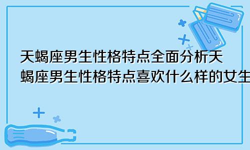 天蝎座男生性格特点全面分析天蝎座男生性格特点喜欢什么样的女生