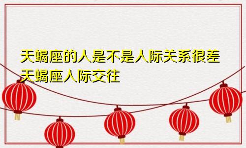 天蝎座的人是不是人际关系很差天蝎座人际交往