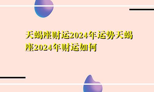 天蝎座财运2024年运势天蝎座2024年财运如何