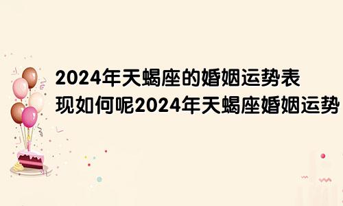 2024年天蝎座的婚姻运势表现如何呢2024年天蝎座婚姻运势