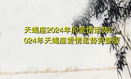 天蝎座2024年的爱情运势2024年天蝎座爱情运势完整版