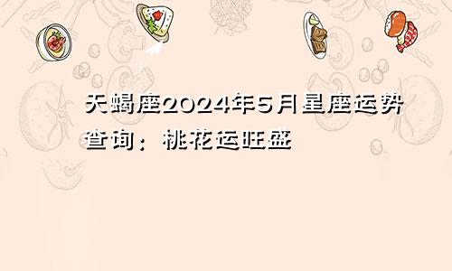 天蝎座2024年5月星座运势查询：桃花运旺盛