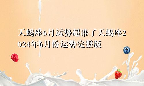 天蝎座6月运势超准了天蝎座2024年6月份运势完整版