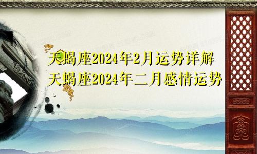 天蝎座2024年2月运势详解天蝎座2024年二月感情运势