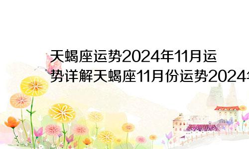 天蝎座运势2024年11月运势详解天蝎座11月份运势2024年第一星座