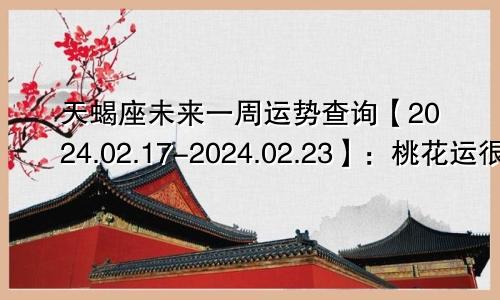 天蝎座未来一周运势查询【2024.02.17-2024.02.23】：桃花运很多