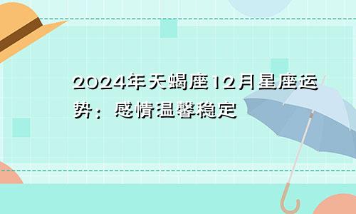 2024年天蝎座12月星座运势：感情温馨稳定