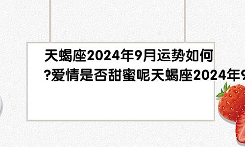 天蝎座2024年9月运势如何?爱情是否甜蜜呢天蝎座2024年9月运势详解