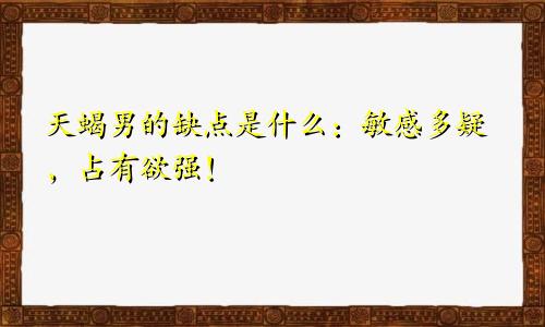 天蝎男的缺点是什么：敏感多疑，占有欲强！