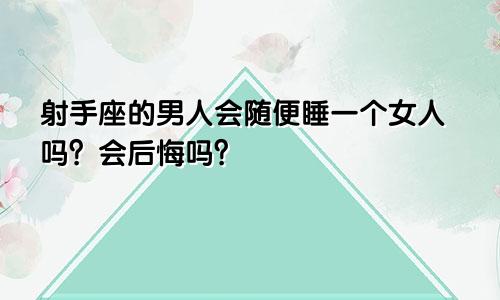 射手座的男人会随便睡一个女人吗？会后悔吗？