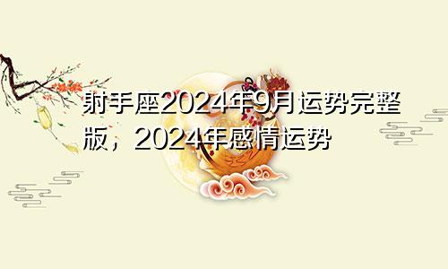 射手座2024年9月运势完整版，2024年感情运势