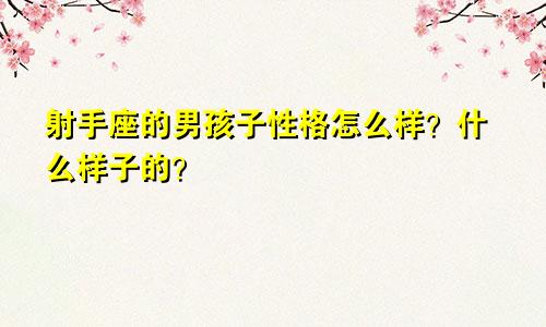 射手座的男孩子性格怎么样？什么样子的？