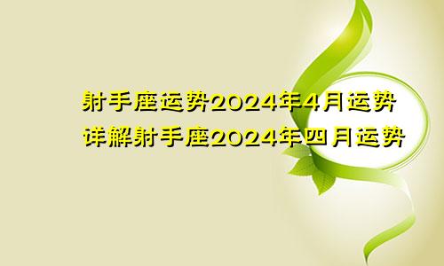 射手座运势2024年4月运势详解射手座2024年四月运势