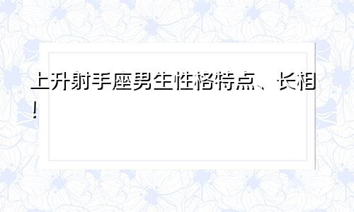 上升射手座男生性格特点、长相！