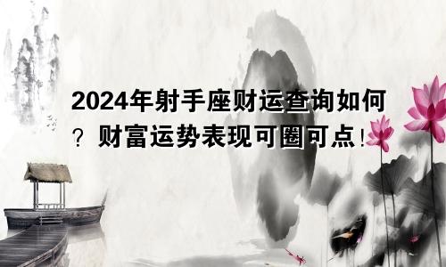 2024年射手座财运查询如何？财富运势表现可圈可点！