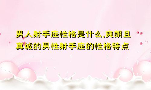 男人射手座性格是什么,爽朗且真诚的男性射手座的性格特点