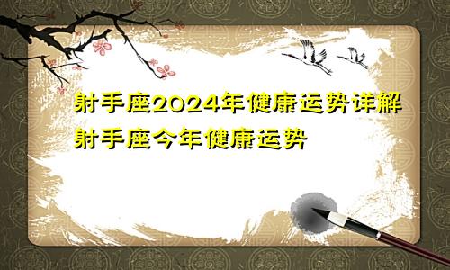 射手座2024年健康运势详解射手座今年健康运势