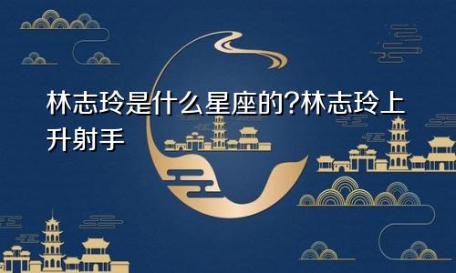 林志玲是什么星座的?林志玲上升射手