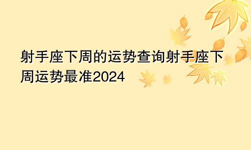 射手座下周的运势查询射手座下周运势最准2024