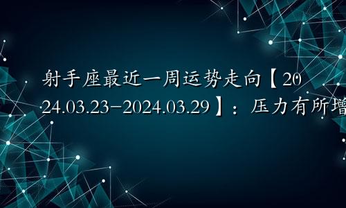 射手座最近一周运势走向【2024.03.23-2024.03.29】：压力有所增加