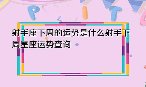 射手座下周的运势是什么射手下周星座运势查询