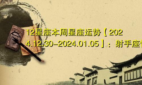 12星座本周星座运势【2024.12.30-2024.01.05】：射手座情投意合