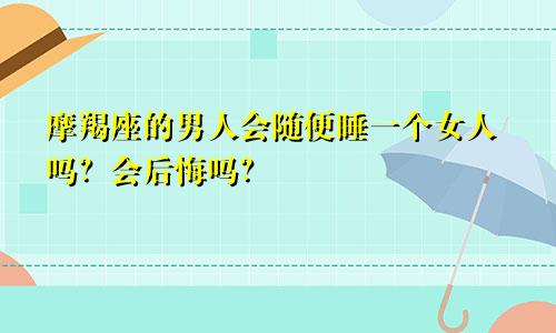 摩羯座的男人会随便睡一个女人吗？会后悔吗？