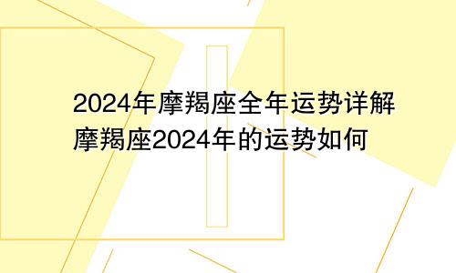 2024年摩羯座全年运势详解摩羯座2024年的运势如何