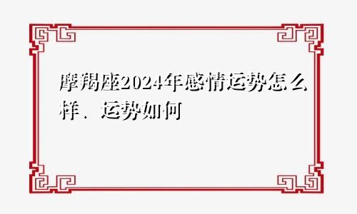 摩羯座2024年感情运势怎么样、运势如何