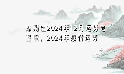 摩羯座2024年12月运势完整版，2024年感情运势