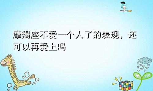 摩羯座不爱一个人了的表现，还可以再爱上吗