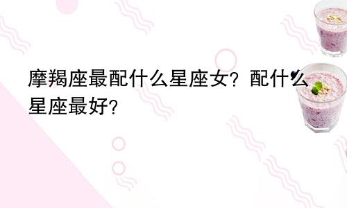 摩羯座最配什么星座女？配什么星座最好？