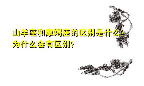 山羊座和摩羯座的区别是什么？为什么会有区别？