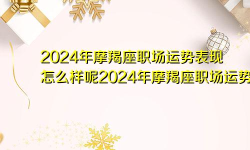 2024年摩羯座职场运势表现怎么样呢2024年摩羯座职场运势表现怎么样呀